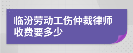 临汾劳动工伤仲裁律师收费要多少