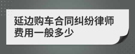 延边购车合同纠纷律师费用一般多少