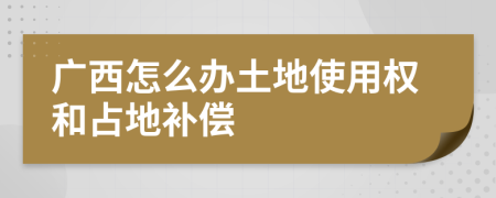 广西怎么办土地使用权和占地补偿