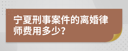 宁夏刑事案件的离婚律师费用多少？