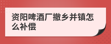 资阳啤酒厂撤乡并镇怎么补偿