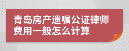 青岛房产遗嘱公证律师费用一般怎么计算