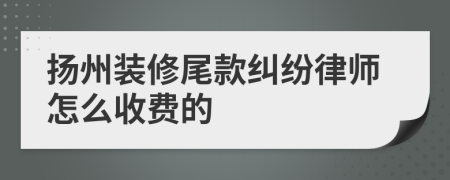 扬州装修尾款纠纷律师怎么收费的