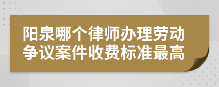 阳泉哪个律师办理劳动争议案件收费标准最高