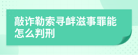 敲诈勒索寻衅滋事罪能怎么判刑