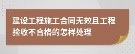 建设工程施工合同无效且工程验收不合格的怎样处理