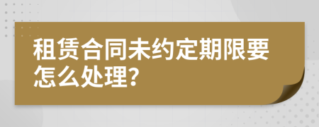 租赁合同未约定期限要怎么处理？