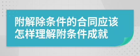 附解除条件的合同应该怎样理解附条件成就