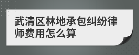 武清区林地承包纠纷律师费用怎么算
