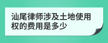 汕尾律师涉及土地使用权的费用是多少