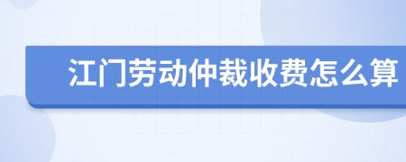 江门劳动仲裁收费怎么算