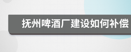 抚州啤酒厂建设如何补偿