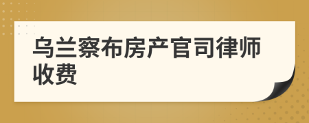 乌兰察布房产官司律师收费