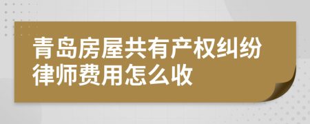 青岛房屋共有产权纠纷律师费用怎么收