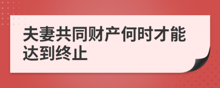 夫妻共同财产何时才能达到终止