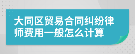 大同区贸易合同纠纷律师费用一般怎么计算