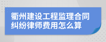 衢州建设工程监理合同纠纷律师费用怎么算