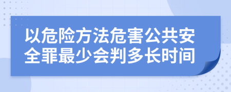 以危险方法危害公共安全罪最少会判多长时间