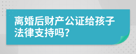 离婚后财产公证给孩子法律支持吗？