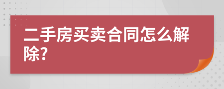 二手房买卖合同怎么解除?