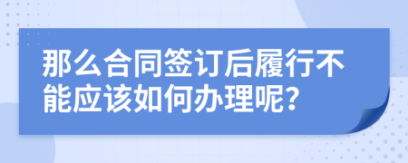 那么合同签订后履行不能应该如何办理呢？