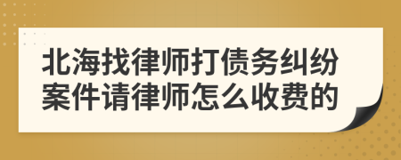 北海找律师打债务纠纷案件请律师怎么收费的