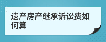 遗产房产继承诉讼费如何算