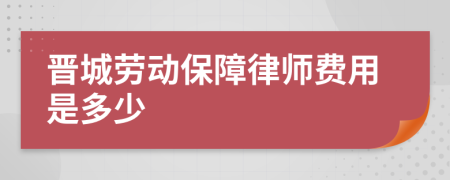 晋城劳动保障律师费用是多少