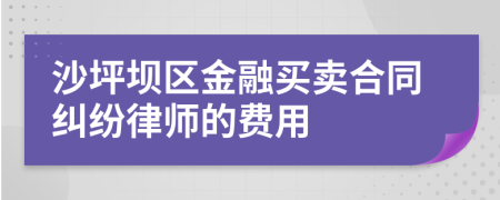 沙坪坝区金融买卖合同纠纷律师的费用