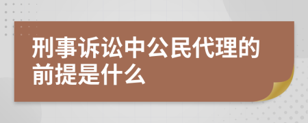 刑事诉讼中公民代理的前提是什么