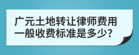 广元土地转让律师费用一般收费标准是多少?