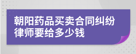 朝阳药品买卖合同纠纷律师要给多少钱