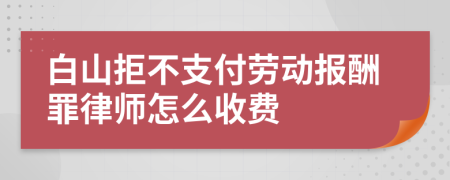 白山拒不支付劳动报酬罪律师怎么收费