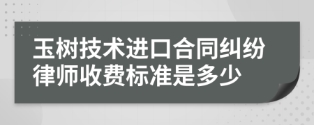 玉树技术进口合同纠纷律师收费标准是多少