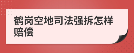 鹤岗空地司法强拆怎样赔偿