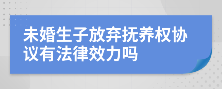 未婚生子放弃抚养权协议有法律效力吗