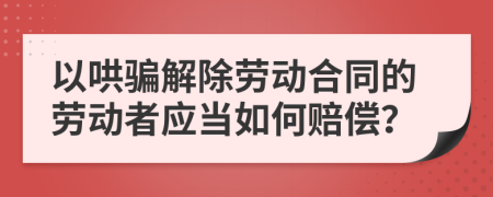 以哄骗解除劳动合同的劳动者应当如何赔偿？