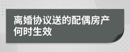 离婚协议送的配偶房产何时生效