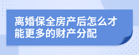 离婚保全房产后怎么才能更多的财产分配