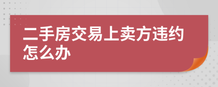 二手房交易上卖方违约怎么办