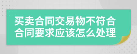 买卖合同交易物不符合合同要求应该怎么处理