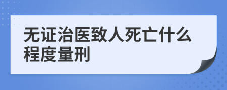 无证治医致人死亡什么程度量刑