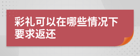 彩礼可以在哪些情况下要求返还