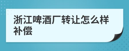 浙江啤酒厂转让怎么样补偿