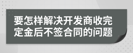 要怎样解决开发商收完定金后不签合同的问题