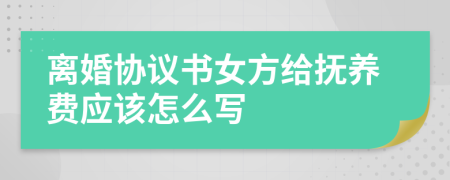 离婚协议书女方给抚养费应该怎么写