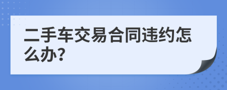 二手车交易合同违约怎么办？