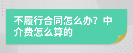 不履行合同怎么办？中介费怎么算的