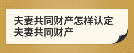夫妻共同财产怎样认定夫妻共同财产