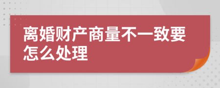 离婚财产商量不一致要怎么处理